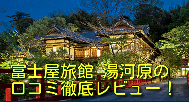 富士屋旅館 湯河原の口コミ徹底レビュー！
