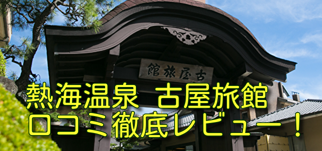 熱海温泉 古屋旅館 口コミ徹底レビュー！